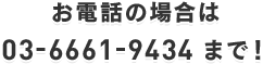 お電話の場合は03-6661-9434まで！